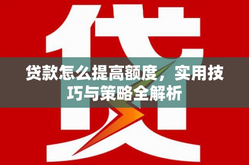 杞县贷款怎么提高额度，实用技巧与策略全解析