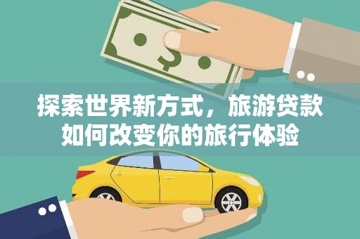 杞县探索世界新方式，旅游贷款如何改变你的旅行体验